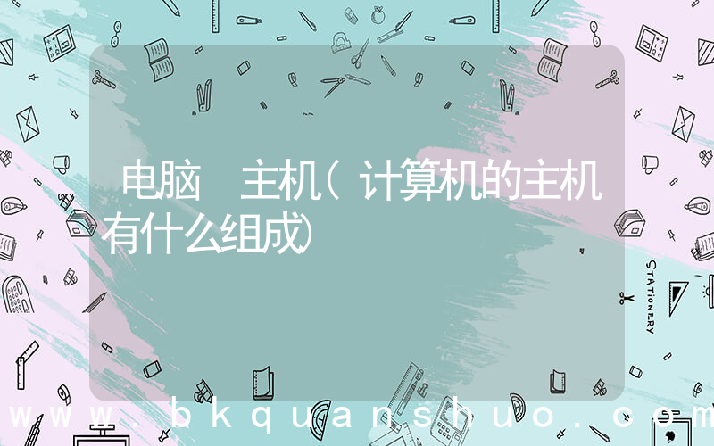电脑 主机(计算机的主机有什么组成)